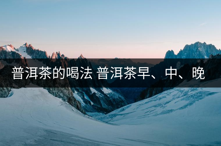 普洱茶的喝法 普洱茶早、中、晚、的喝法