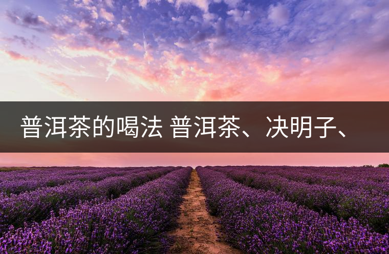 普洱茶的喝法 普洱茶、決明子、枸杞、可以一起喝嗎？