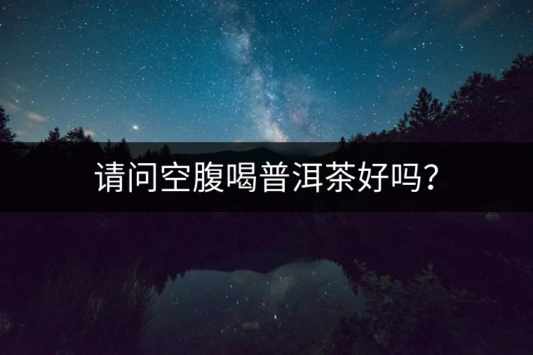請(qǐng)問(wèn)空腹喝普洱茶好嗎？