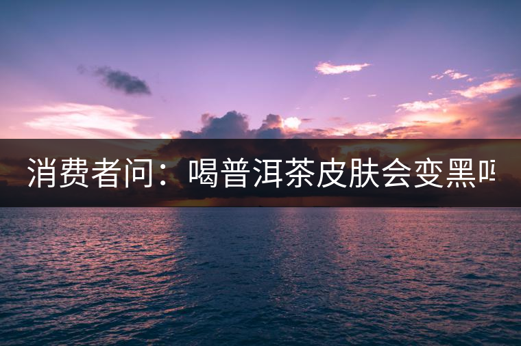 消費者問：喝普洱茶皮膚會變黑嗎？