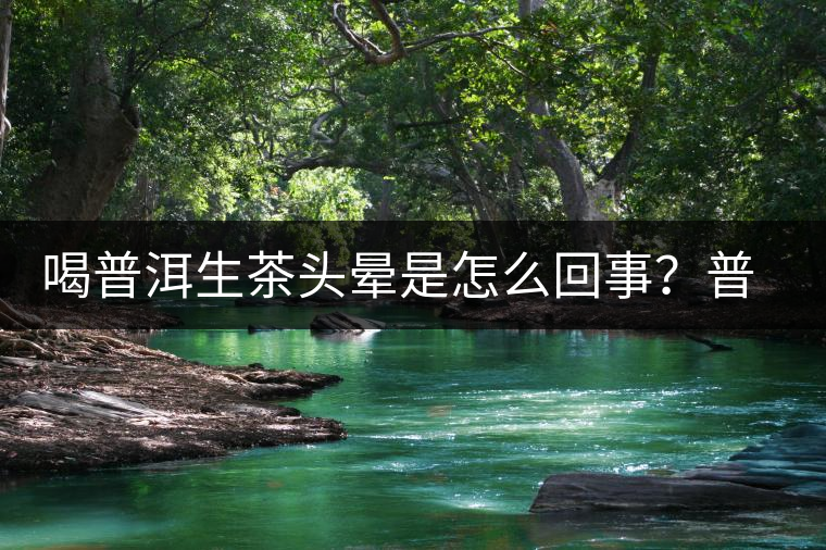 喝普洱生茶頭暈是怎么回事？普洱茶怎么喝？