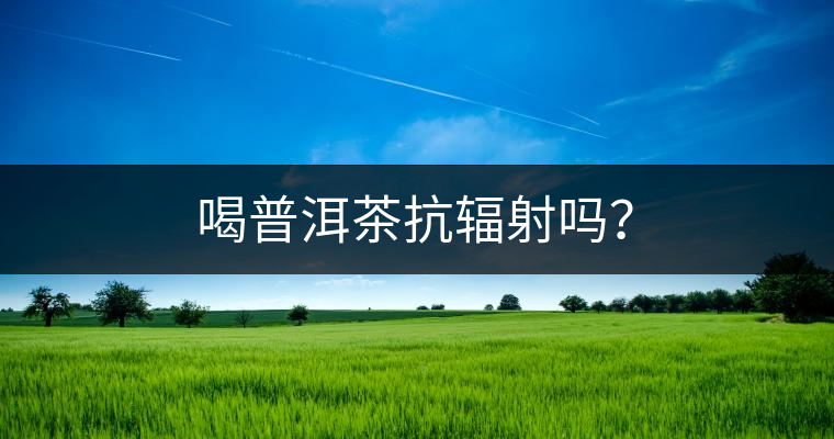 喝普洱茶抗輻射嗎？