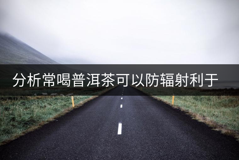 分析常喝普洱茶可以防輻射利于健康 分析常喝普洱茶可以防輻射利于健康