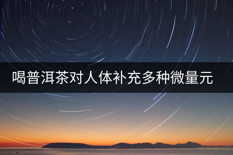 喝普洱茶對人體補充多種微量元素有用嗎？