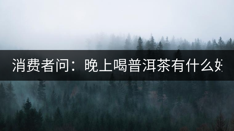 消費(fèi)者問：晚上喝普洱茶有什么好處？