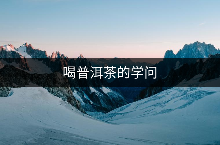 喝普洱茶的學(xué)問(wèn) 喝普洱茶的學(xué)問(wèn)