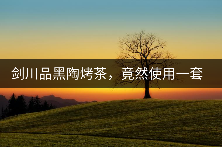 劍川品黑陶烤茶，竟然使用一套獲國(guó)家金獎(jiǎng)茶具