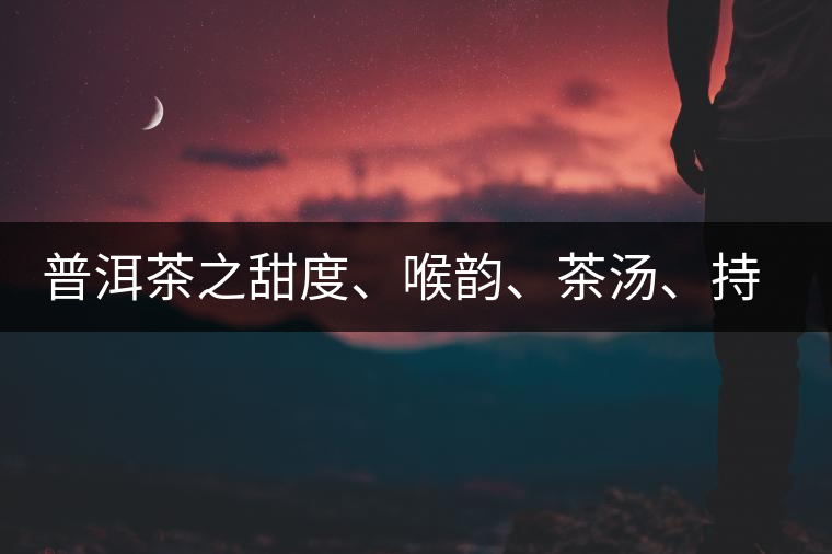 普洱茶之甜度、喉韻、茶湯、持續(xù)性、穩(wěn)定性