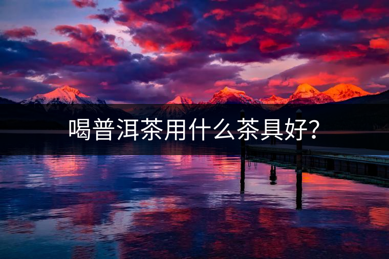 喝普洱茶用什么茶具好？