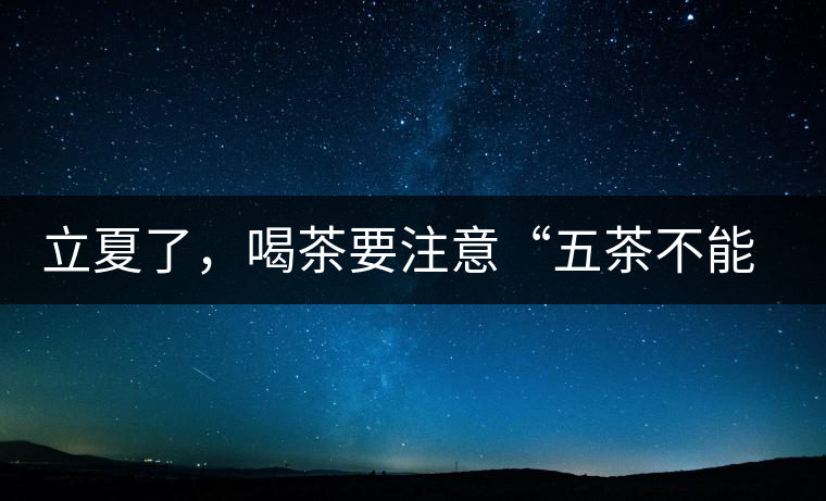 立夏了，喝茶要注意“五茶不能飲”，多喝這些茶才健康