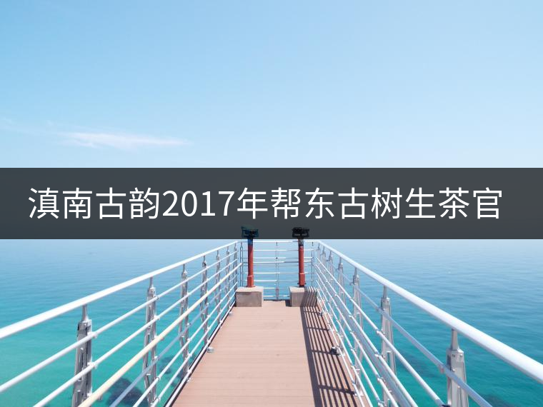 滇南古韻2017年幫東古樹生茶官方評測 滇南古韻2017年幫東古樹生茶官方評測