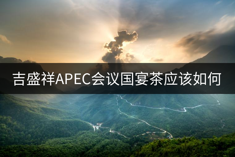 吉盛祥APEC會議國宴茶應該如何品鑒？