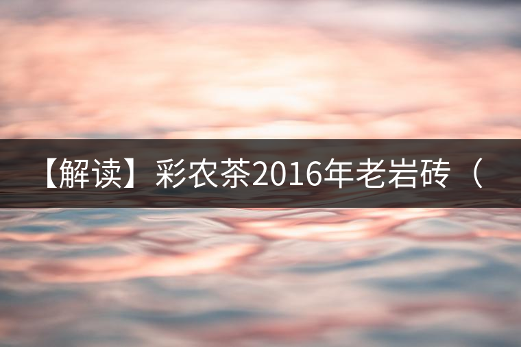 【解讀】彩農(nóng)茶2016年老巖磚（熟）