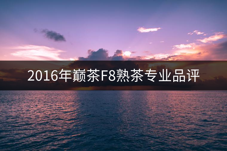 2016年巔茶F8熟茶專(zhuān)業(yè)品評(píng) 2016年巔茶F8熟茶專(zhuān)業(yè)品評(píng)