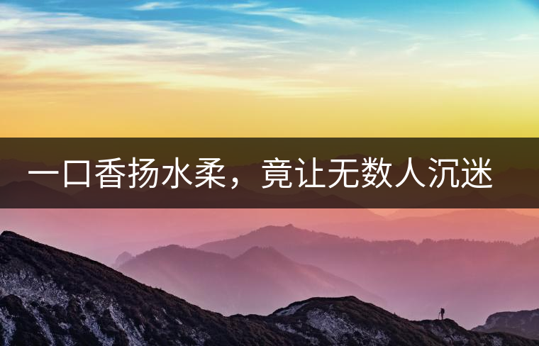 一口香揚水柔，竟讓無數(shù)人沉迷于此