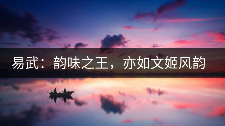 易武：韻味之王，亦如文姬風韻迷人