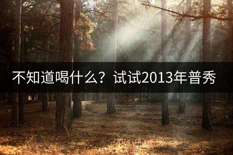 不知道喝什么？試試2013年普秀品味板山吧！