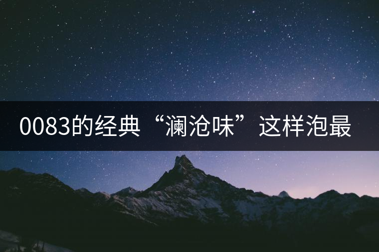 0083的經(jīng)典“瀾滄味”這樣泡最純正 0083的經(jīng)典“瀾滄味”這樣泡最純正