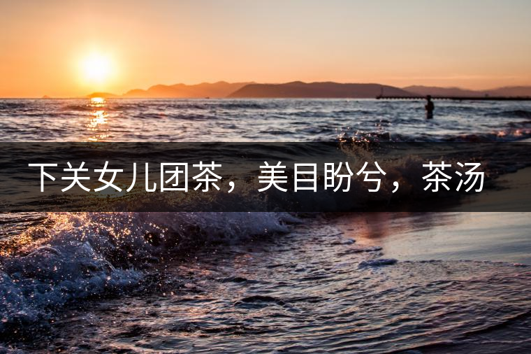 下關(guān)女兒團茶，美目盼兮，茶湯里盡是柔情