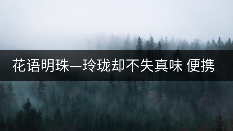 花語(yǔ)明珠—玲瓏卻不失真味 便攜且一應(yīng)俱全