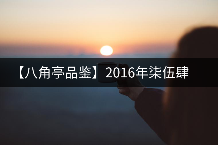 【八角亭品鑒】2016年柒伍肆零 【八角亭品鑒】2016年柒伍肆零