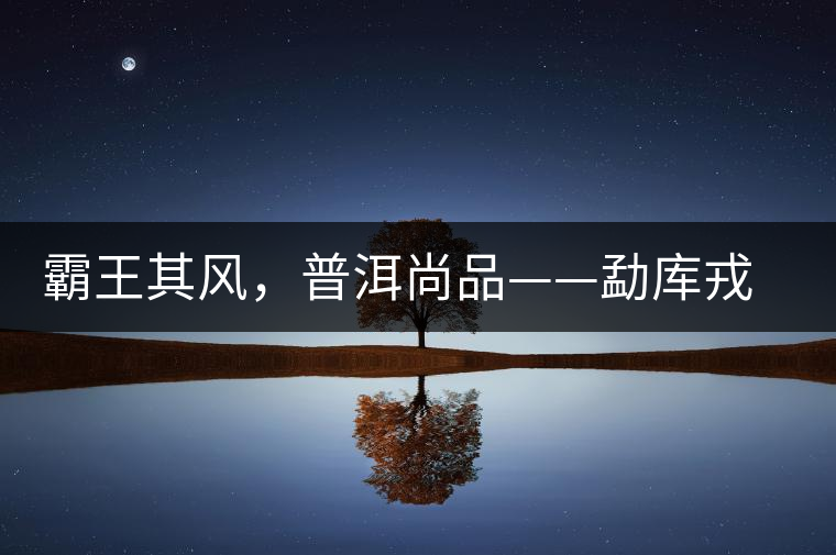 霸王其風(fēng)，普洱尚品——勐庫戎氏喬木王