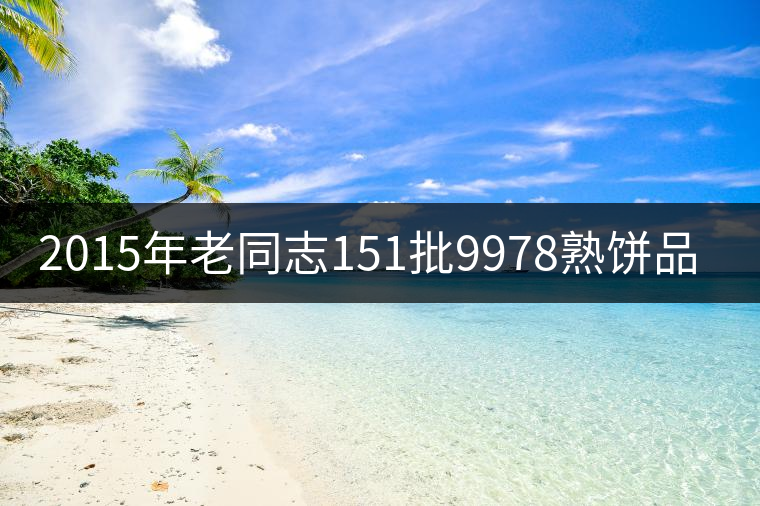 2015年老同志151批9978熟餅品評(píng) 2015年老同志151批9978熟餅品評(píng)