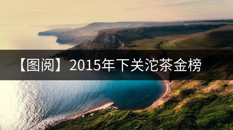 【圖閱】2015年下關(guān)沱茶金榜系列云南方茶品鑒 【圖閱】2015年下關(guān)沱茶金榜系列云南方茶品鑒