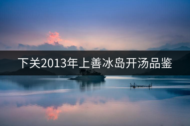 下關2013年上善冰島開湯品鑒