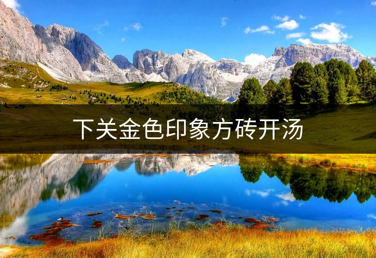 下關(guān)金色印象方磚開湯 下關(guān)金色印象方磚開湯