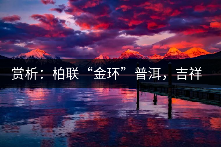 賞析：柏聯(lián)“金環(huán)”普洱，吉祥小巧、方便攜帶