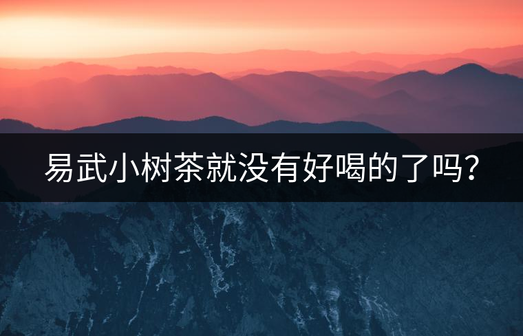 易武小樹茶就沒有好喝的了嗎？