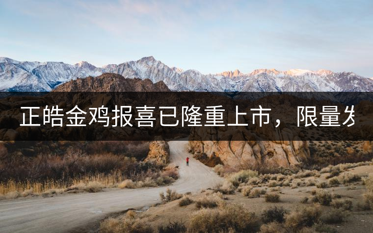 正皓金雞報喜已隆重上市，限量發(fā)售！只有280件！