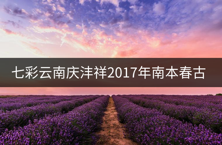 七彩云南慶灃祥2017年南本春古瓏珠 七彩云南慶灃祥2017年南本春古瓏珠