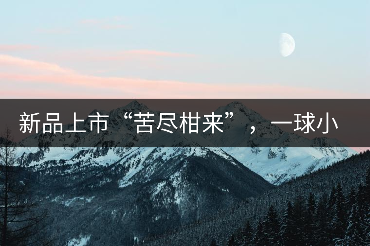 新品上市“苦盡柑來(lái)”，一球小青柑強(qiáng)勢(shì)來(lái)襲