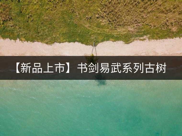 【新品上市】書劍易武系列古樹早春茶震撼上市！