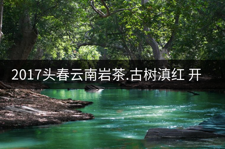 2017頭春云南巖茶.古樹滇紅 開始接受預(yù)訂 2017頭春云南巖茶.古樹滇紅 開始接受預(yù)訂