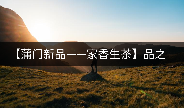 【蒲門新品——家香生茶】品之，是家的味道，存之，是家的思念