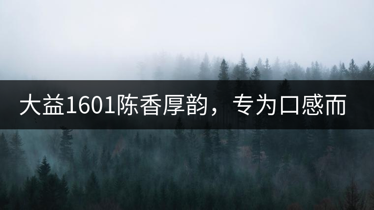 大益1601陳香厚韻，專(zhuān)為口感而來(lái)