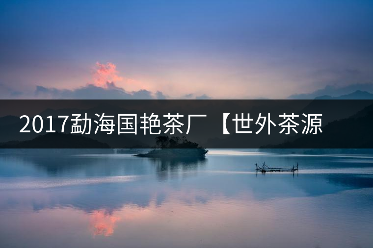 2017勐海國(guó)艷茶廠【世外茶源】古樹(shù)青餅，限量震撼上市！