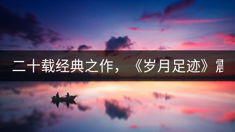 二十載經(jīng)典之作，《歲月足跡》震撼上市！
