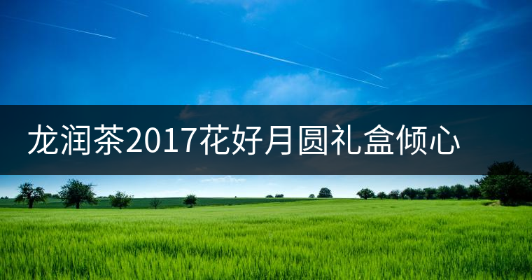 龍潤茶2017花好月圓禮盒傾心登場，中秋有它才算團(tuán)圓！