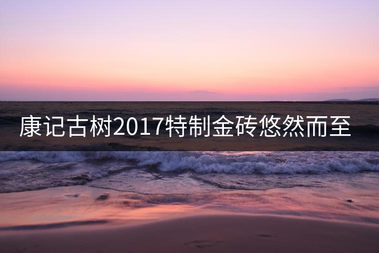 康記古樹2017特制金磚悠然而至！