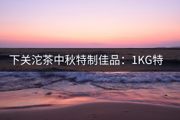 下關(guān)沱茶中秋特制佳品：1KG特級七子餅禮茶