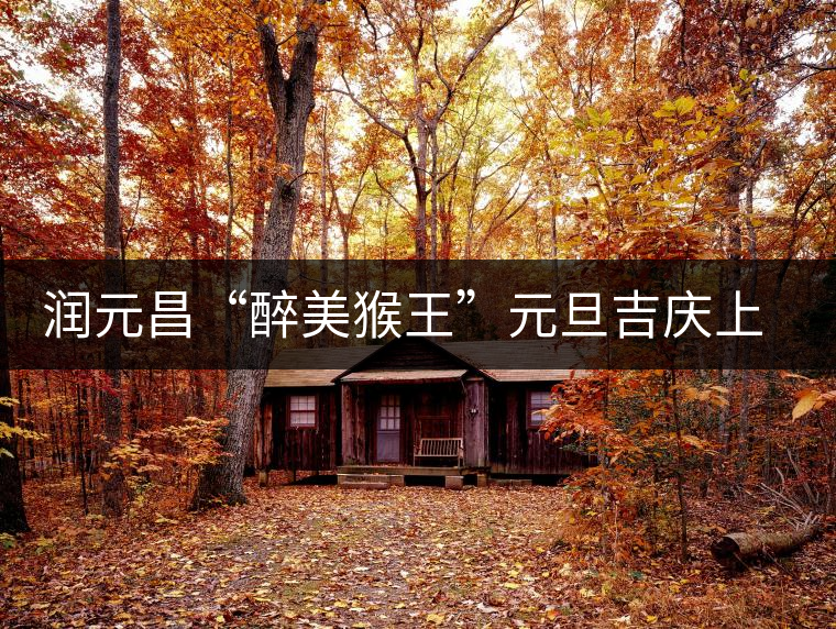 潤(rùn)元昌“醉美猴王”元旦吉慶上市 潤(rùn)元昌“醉美猴王”元旦吉慶上市