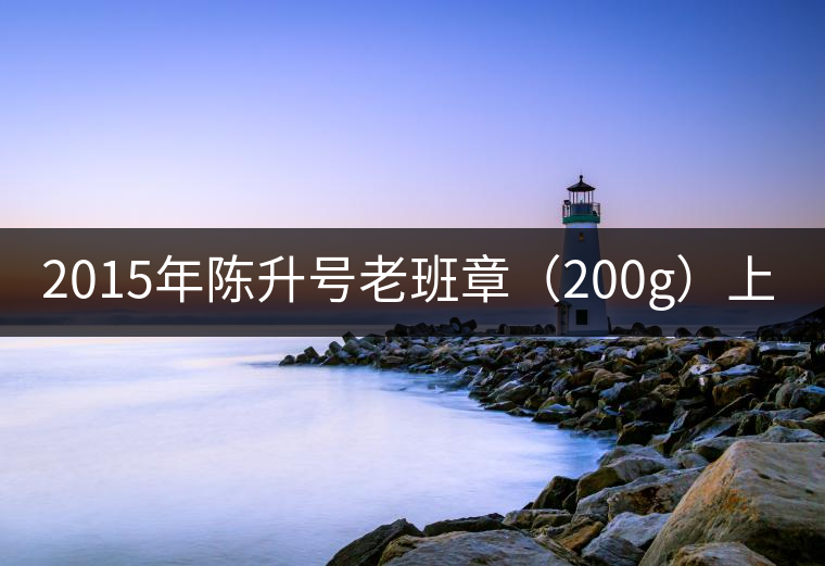 2015年陳升號老班章（200g）上市亮相！
