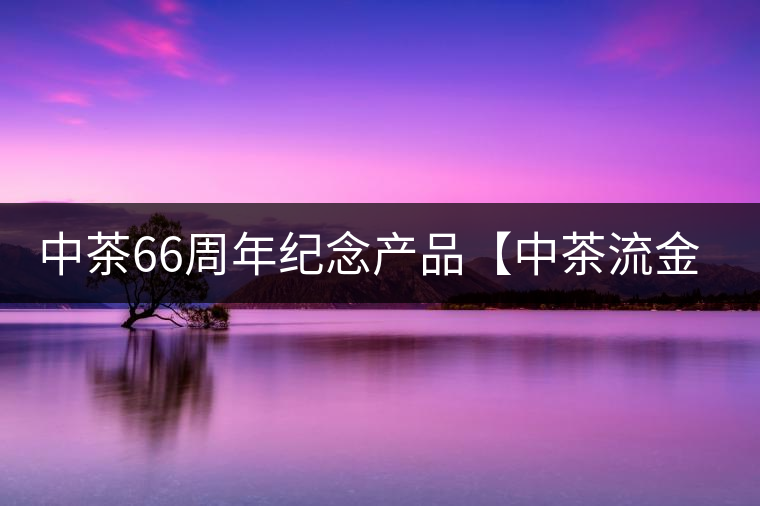 中茶66周年紀(jì)念產(chǎn)品【中茶流金歲月】即將隆重上市。