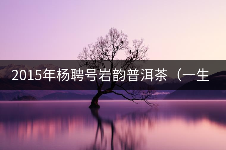 2015年楊聘號(hào)巖韻普洱茶（一生一熟）隆重上市！