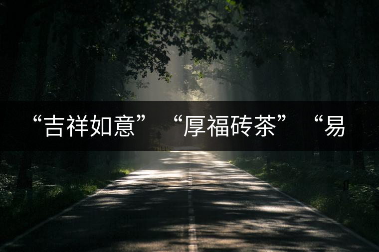 “吉祥如意”“厚福磚茶”“易武茗珠”新品聯(lián)袂上市！