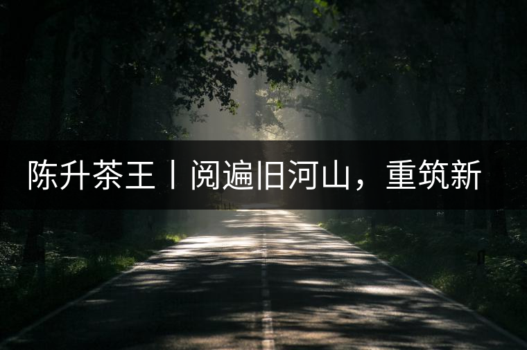 陳升茶王丨閱遍舊河山，重筑新王朝